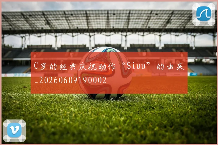 C罗的经典庆祝动作“Siuu”的由来_20260609190002