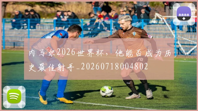 内马尔2026世界杯，他能否成为历史最佳射手_20260718004802