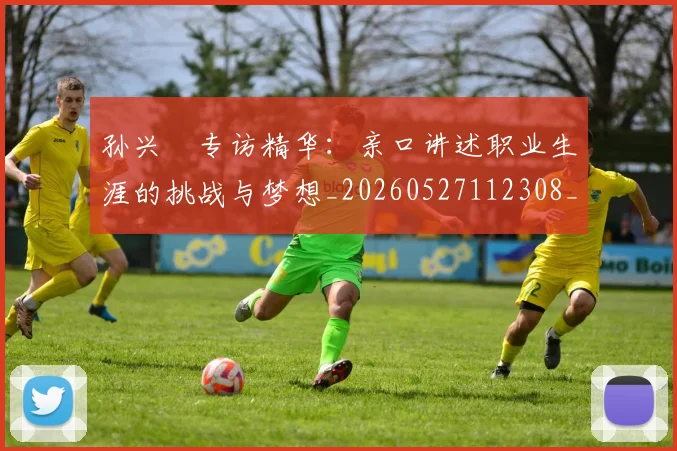 孙兴慜专访精华：亲口讲述职业生涯的挑战与梦想_20260527112308_20260703233218_20260720192723
