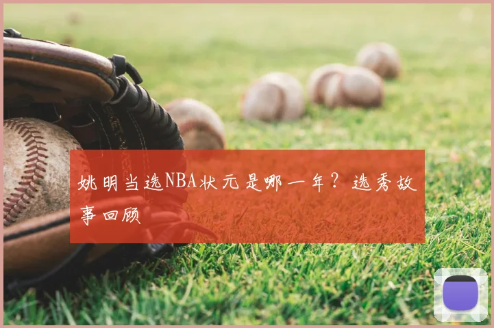 姚明当选NBA状元是哪一年？选秀故事回顾
