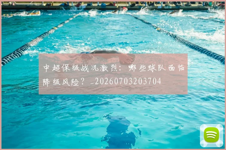 中超保级战况激烈：哪些球队面临降级风险？_20260703203704