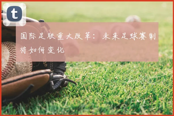 国际足联重大改革：未来足球赛制将如何变化