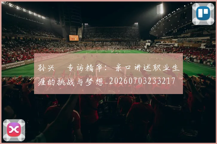 孙兴慜专访精华:亲口讲述职业生涯的挑战与梦想_20260703233217