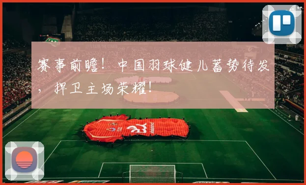 赛事前瞻!中国羽球健儿蓄势待发,捍卫主场荣耀!