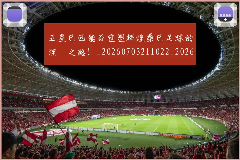 五星巴西能否重塑辉煌桑巴足球的涅槃之路！_20260703211022_20260716193252