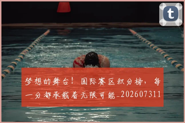 梦想的舞台！国际赛区积分榜，每一分都承载着无限可能_20260731183211