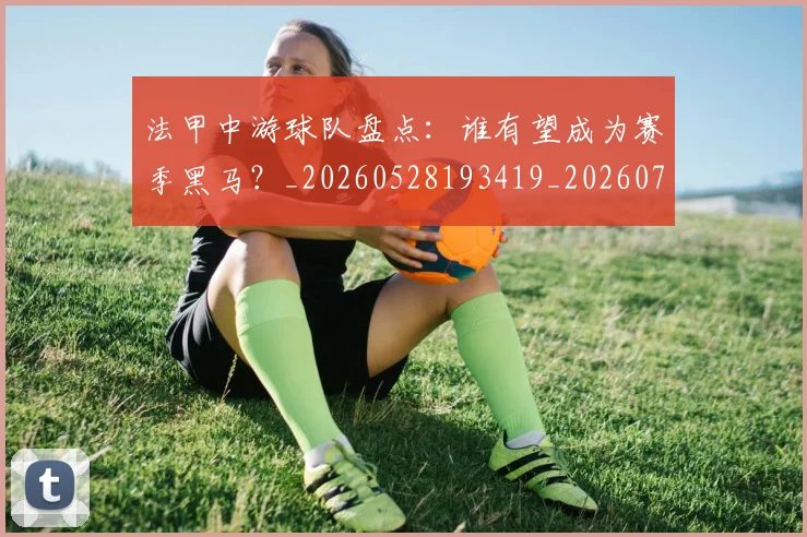 法甲中游球队盘点：谁有望成为赛季黑马？_20260528193419_20260707153102_20260801171352