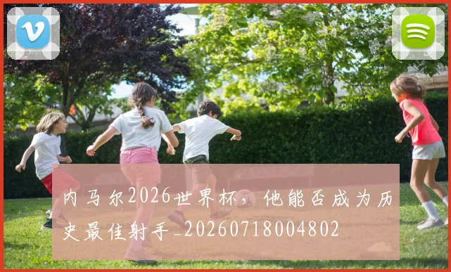 内马尔2026世界杯，他能否成为历史最佳射手_20260718004802