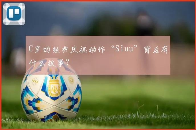 C罗的经典庆祝动作“Siuu”背后有什么故事？