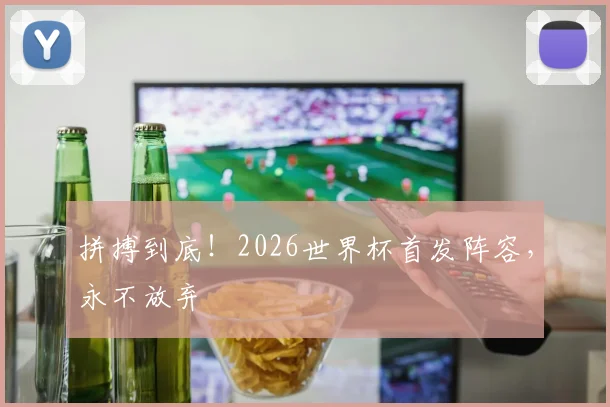 拼搏到底！2026世界杯首发阵容，永不放弃