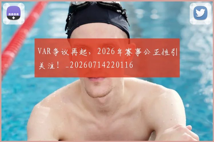 VAR争议再起,2026年赛事公正性引关注!_20260714220116