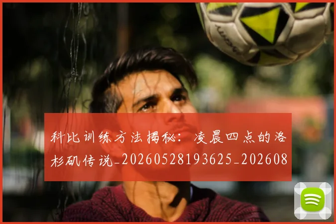 科比训练方法揭秘：凌晨四点的洛杉矶传说_20260528193625_20260802165834