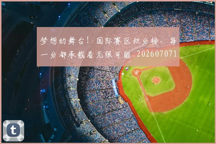 梦想的舞台！国际赛区积分榜，每一分都承载着无限可能_20260707145931