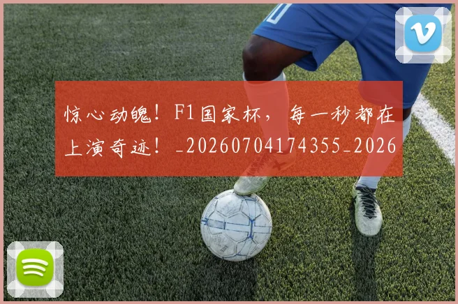 惊心动魄！F1国家杯，每一秒都在上演奇迹！_20260704174355_20260723173021
