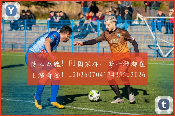 惊心动魄！F1国家杯，每一秒都在上演奇迹！_20260704174355_20260723173021
