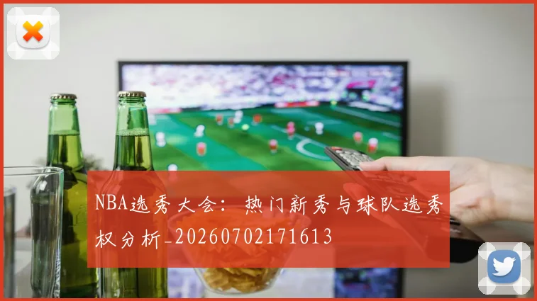 NBA选秀大会：热门新秀与球队选秀权分析_20260702171613