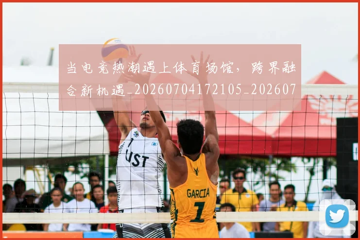 当电竞热潮遇上体育场馆，跨界融合新机遇_20260704172105_20260722155643