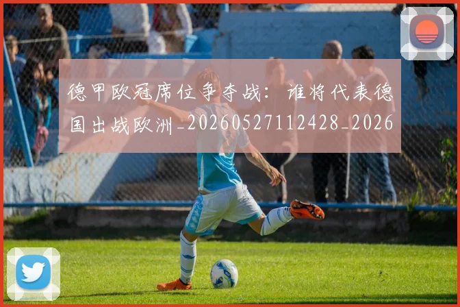 德甲欧冠席位争夺战：谁将代表德国出战欧洲_20260527112428_20260704173230