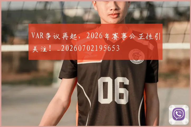 VAR争议再起，2026年赛事公正性引关注！_20260702195653
