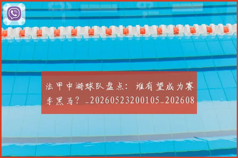 法甲中游球队盘点:谁有望成为赛季黑马?_20260523200105_20260801171348