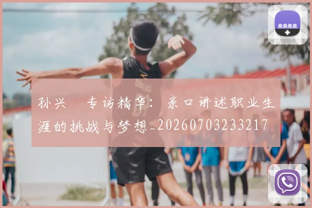 孙兴慜专访精华：亲口讲述职业生涯的挑战与梦想_20260703233217