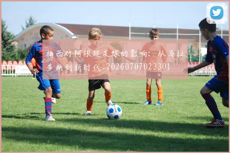 梅西对阿根廷足球的影响：从马拉多纳到新时代_20260707023301