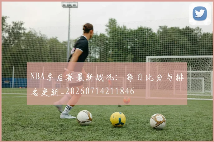 NBA季后赛最新战况：每日比分与排名更新_20260714211846