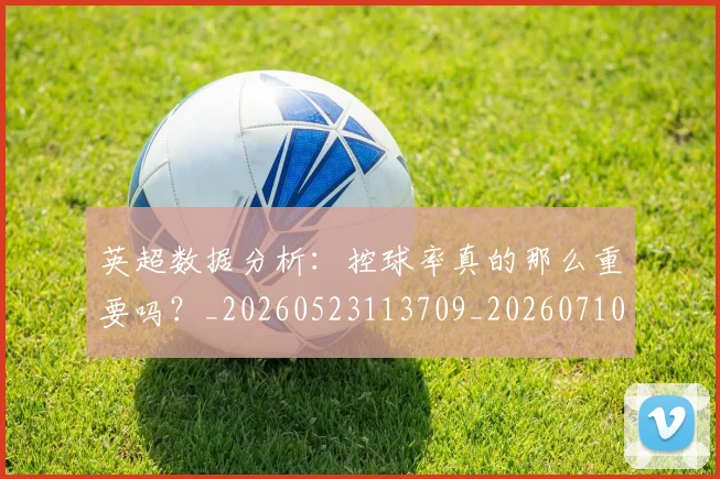 英超数据分析：控球率真的那么重要吗？_20260523113709_20260710005404