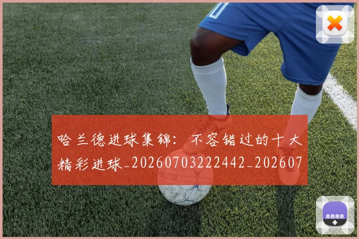 哈兰德进球集锦:不容错过的十大精彩进球_20260703222442_20260719160437