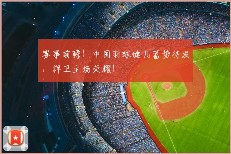 赛事前瞻！中国羽球健儿蓄势待发，捍卫主场荣耀！