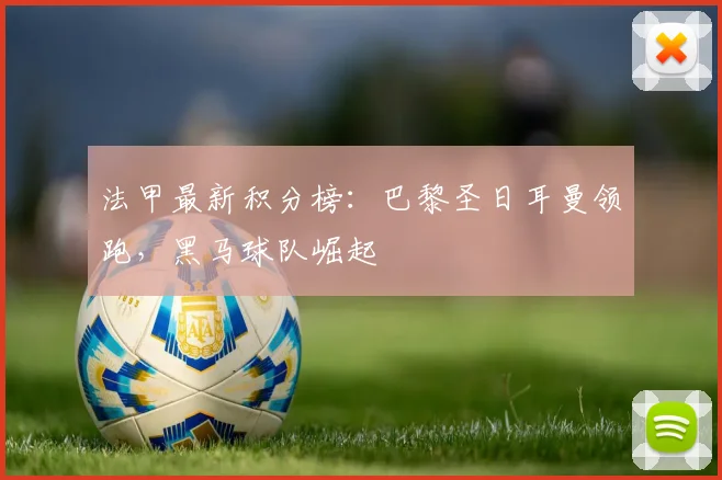 法甲最新积分榜：巴黎圣日耳曼领跑，黑马球队崛起