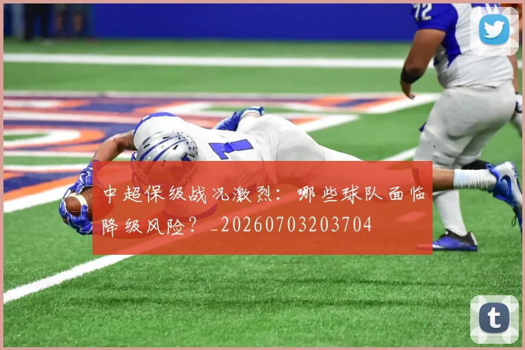 中超保级战况激烈：哪些球队面临降级风险？_20260703203704
