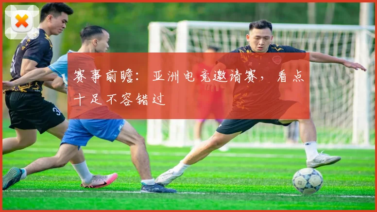 赛事前瞻：亚洲电竞邀请赛，看点十足不容错过