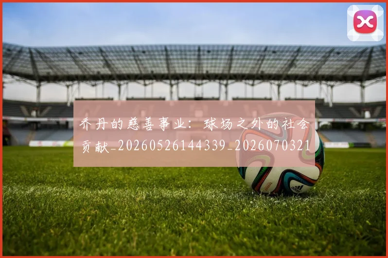 乔丹的慈善事业：球场之外的社会贡献_20260526144339_20260703210422