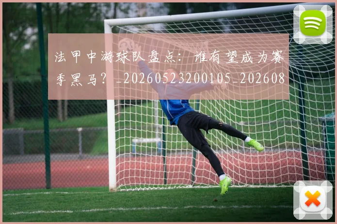 法甲中游球队盘点：谁有望成为赛季黑马？_20260523200105_20260801171348