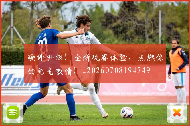 硬件升级！全新观赛体验，点燃你的电竞激情！_20260708194749