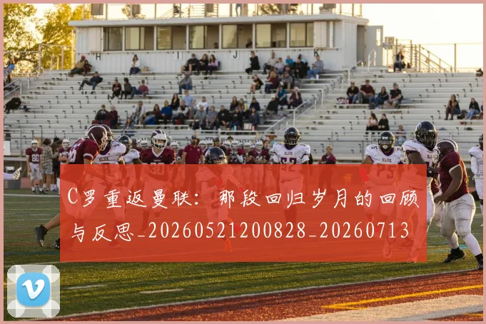 C罗重返曼联：那段回归岁月的回顾与反思_20260521200828_20260713232728