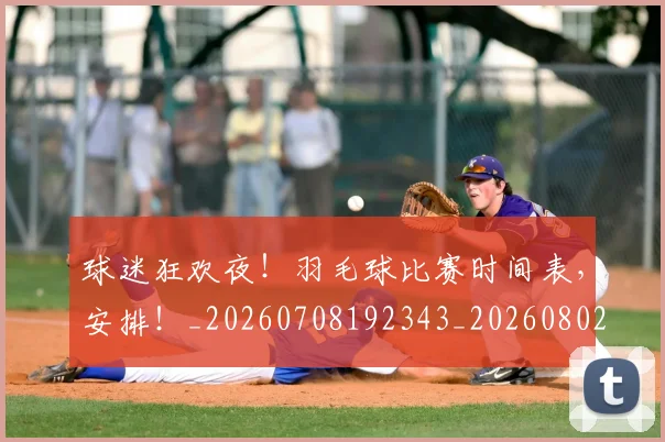 球迷狂欢夜!羽毛球比赛时间表,安排!_20260708192343_20260802161221