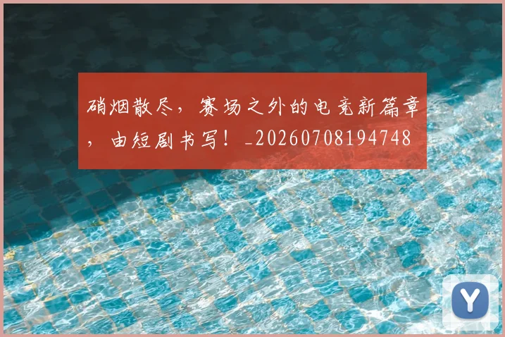 硝烟散尽，赛场之外的电竞新篇章，由短剧书写！_20260708194748
