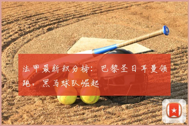 法甲最新积分榜：巴黎圣日耳曼领跑，黑马球队崛起