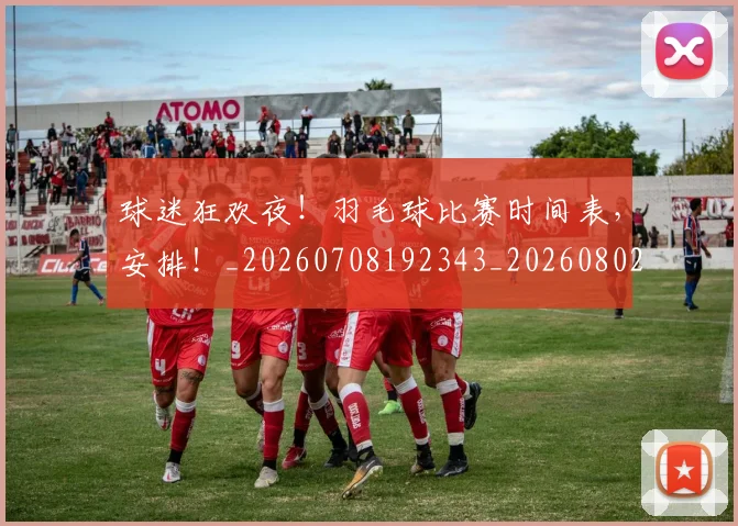 球迷狂欢夜！羽毛球比赛时间表，安排！_20260708192343_20260802161221