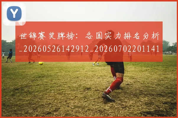 世锦赛奖牌榜：各国实力排名分析_20260526142912_20260702201141