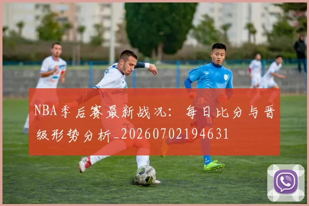 NBA季后赛最新战况：每日比分与晋级形势分析_20260702194631