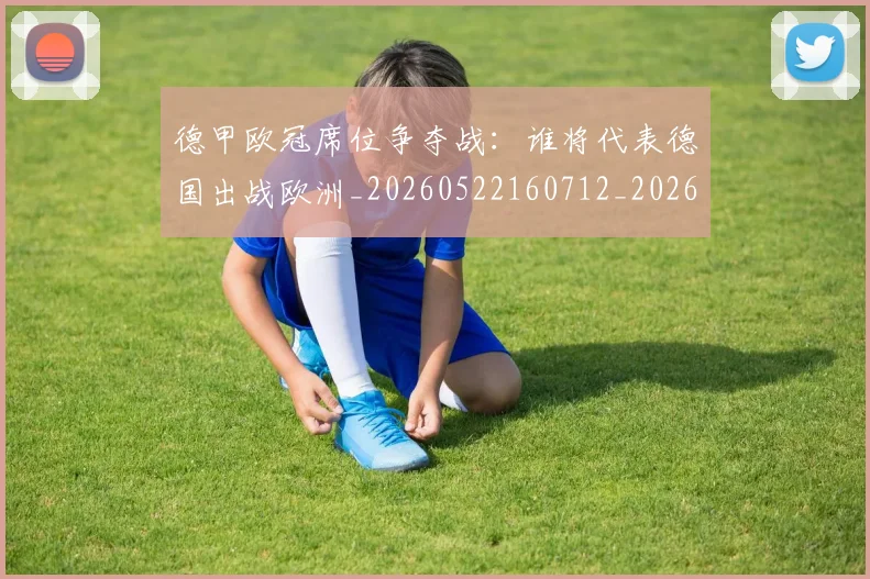 德甲欧冠席位争夺战：谁将代表德国出战欧洲_20260522160712_20260704173229