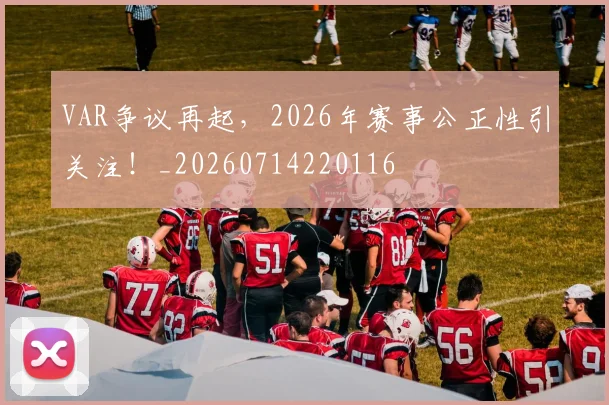 VAR争议再起，2026年赛事公正性引关注！_20260714220116