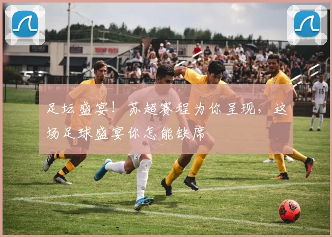 足坛盛宴!苏超赛程为你呈现,这场足球盛宴你怎能缺席