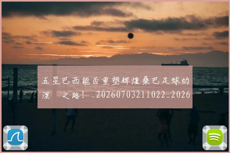 五星巴西能否重塑辉煌桑巴足球的涅槃之路！_20260703211022_20260716193252