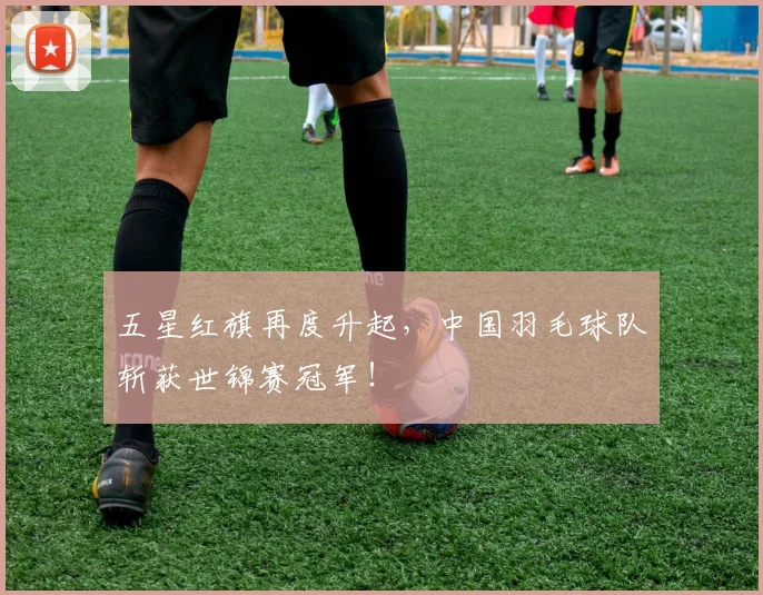 五星红旗再度升起，中国羽毛球队斩获世锦赛冠军！
