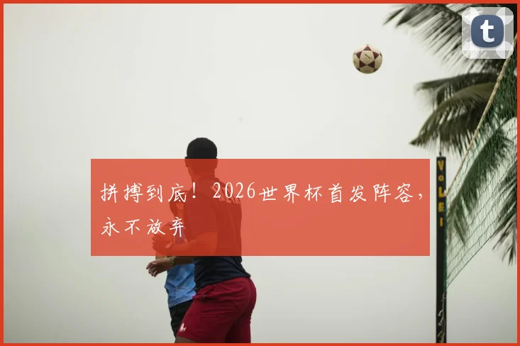 拼搏到底！2026世界杯首发阵容，永不放弃