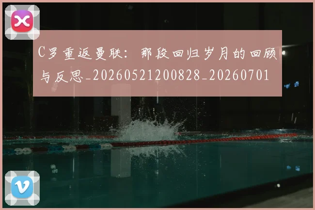 C罗重返曼联：那段回归岁月的回顾与反思_20260521200828_20260701214120_20260713232731